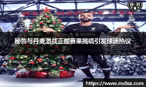 秘鲁与丹麦激战正酣赛果揭晓引发球迷热议