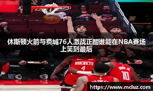 休斯顿火箭与费城76人激战正酣谁能在NBA赛场上笑到最后