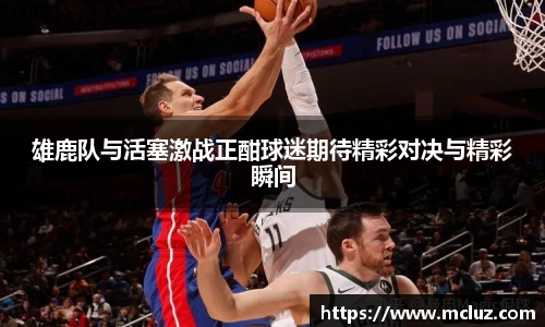 威九雄鹿队与活塞激战正酣球迷期待精彩对决与精彩瞬间