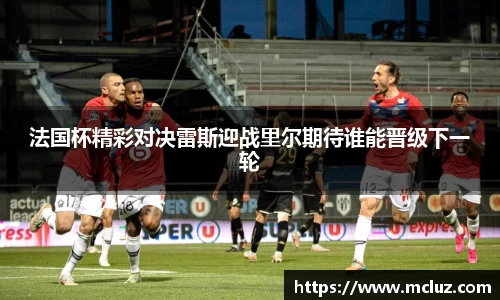 威九法国杯精彩对决雷斯迎战里尔期待谁能晋级下一轮